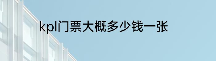 kpl门票大概多少钱一张