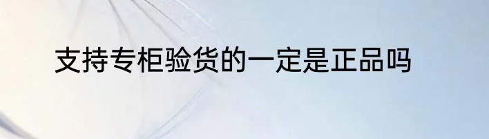支持专柜验货的一定是正品吗