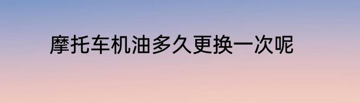 摩托车机油多久更换一次呢