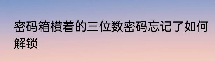 密码箱横着的三位数密码忘记了如何解锁