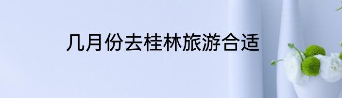 几月份去桂林旅游合适