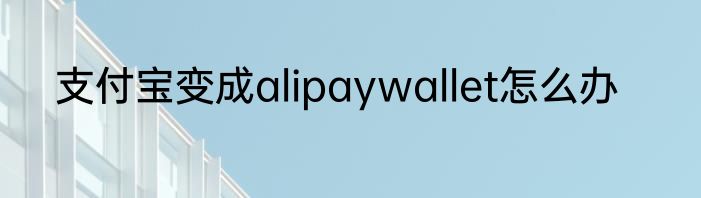 支付宝变成alipaywallet怎么办