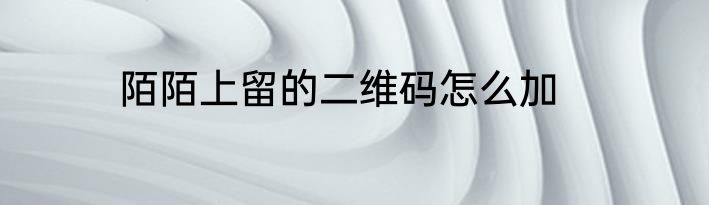 陌陌上留的二维码怎么加