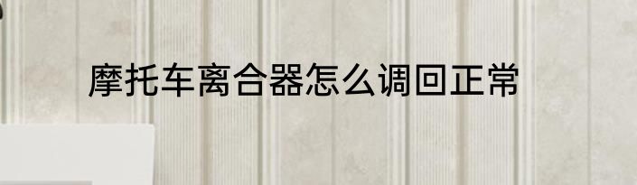 摩托车离合器怎么调回正常