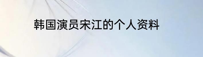 韩国演员宋江的个人资料