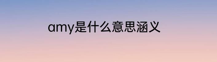 amy是什么意思涵义
