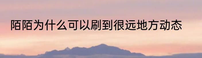 陌陌为什么可以刷到很远地方动态