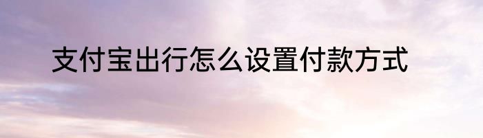支付宝出行怎么设置付款方式