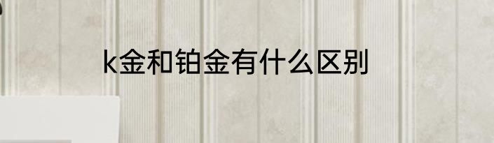 k金和铂金有什么区别