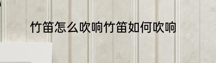 竹笛怎么吹响竹笛如何吹响