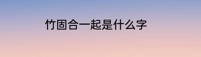 竹固合一起是什么字