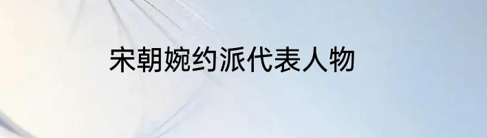宋朝婉约派代表人物