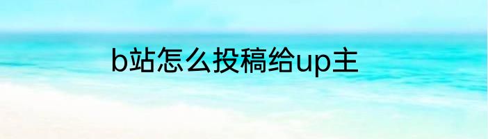 b站怎么投稿给up主
