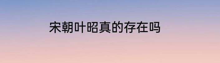 宋朝叶昭真的存在吗