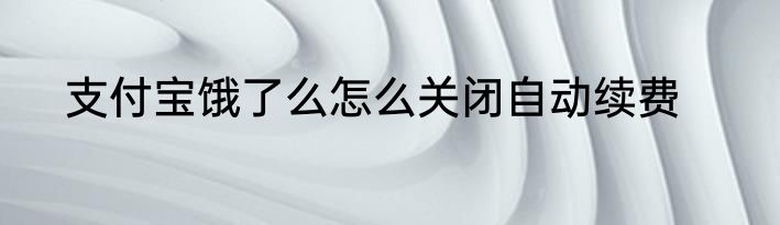 支付宝饿了么怎么关闭自动续费