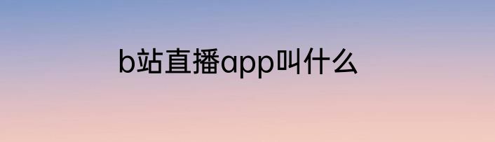 b站直播app叫什么