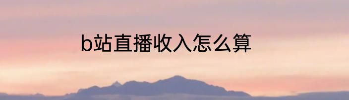 b站直播收入怎么算