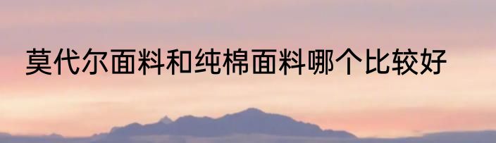 莫代尔面料和纯棉面料哪个比较好