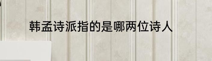 韩孟诗派指的是哪两位诗人