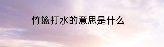 竹篮打水的意思是什么