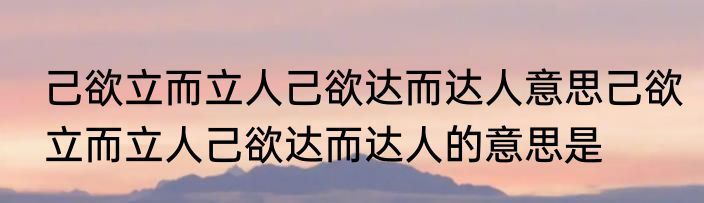 己欲立而立人己欲达而达人意思己欲立而立人己欲达而达人的意思是