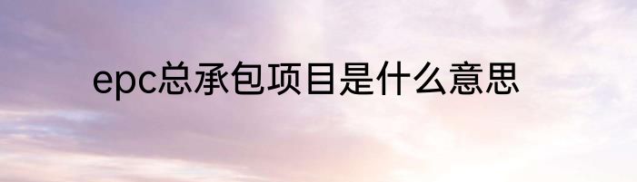 epc总承包项目是什么意思