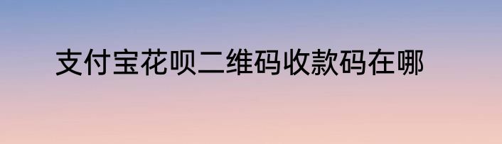 支付宝花呗二维码收款码在哪