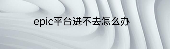 epic平台进不去怎么办