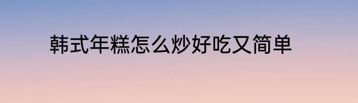 韩式年糕怎么炒好吃又简单