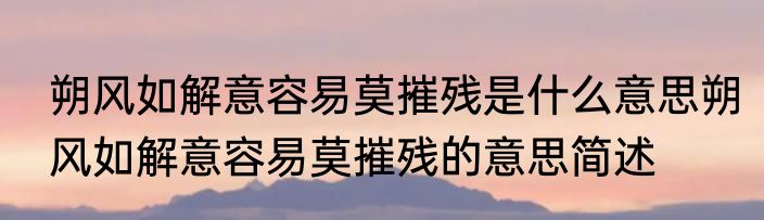 朔风如解意容易莫摧残是什么意思朔风如解意容易莫摧残的意思简述