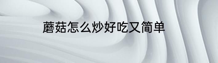 蘑菇怎么炒好吃又简单