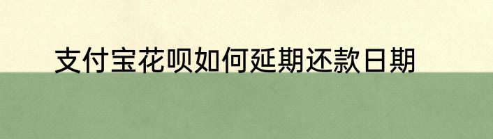 支付宝花呗如何延期还款日期