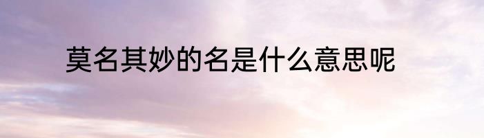 莫名其妙的名是什么意思呢