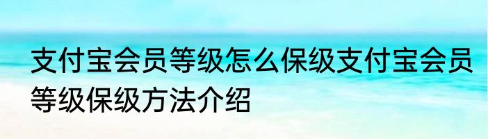 支付宝会员等级怎么保级支付宝会员等级保级方法介绍