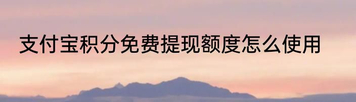 支付宝积分免费提现额度怎么使用