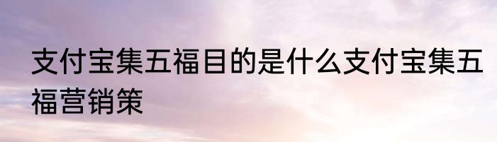 支付宝集五福目的是什么支付宝集五福营销策
