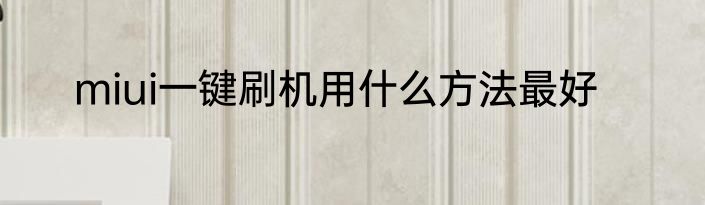 miui一键刷机用什么方法最好