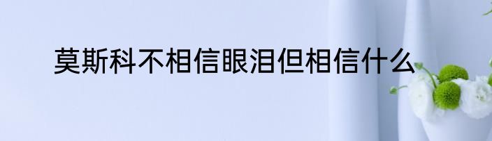 莫斯科不相信眼泪但相信什么
