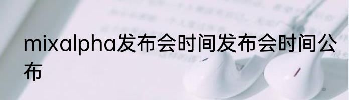 mixalpha发布会时间发布会时间公布