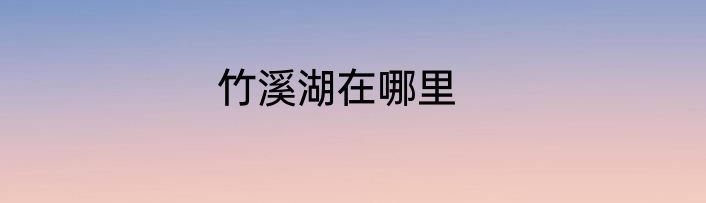 竹溪湖在哪里