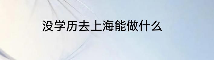 没学历去上海能做什么