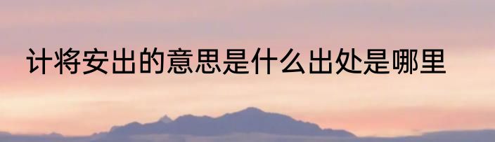 计将安出的意思是什么出处是哪里