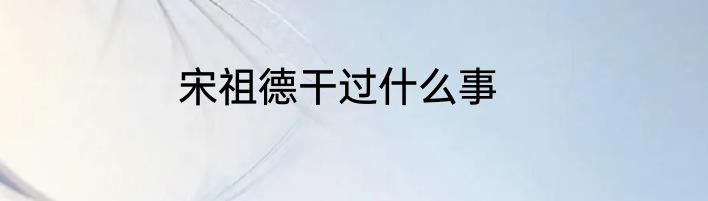 宋祖德干过什么事