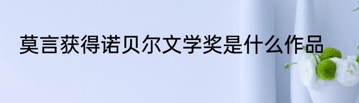 莫言获得诺贝尔文学奖是什么作品
