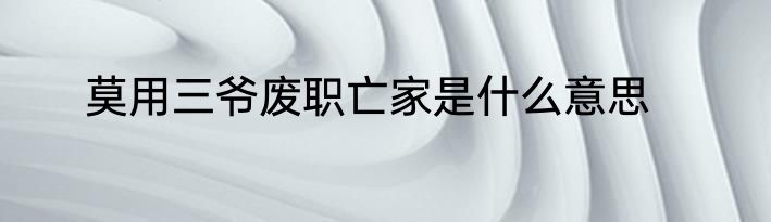 莫用三爷废职亡家是什么意思