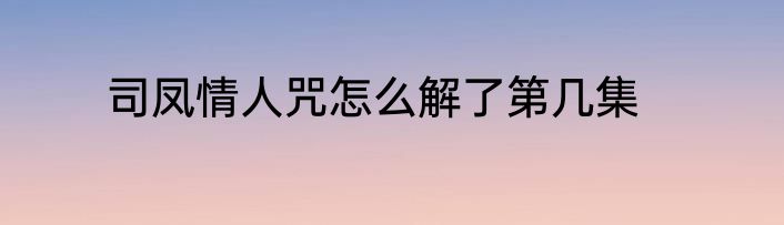 司凤情人咒怎么解了第几集