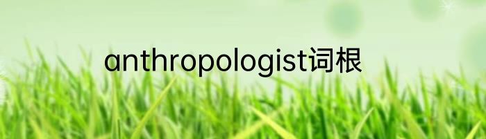 anthropologist词根