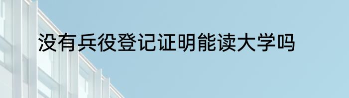 没有兵役登记证明能读大学吗