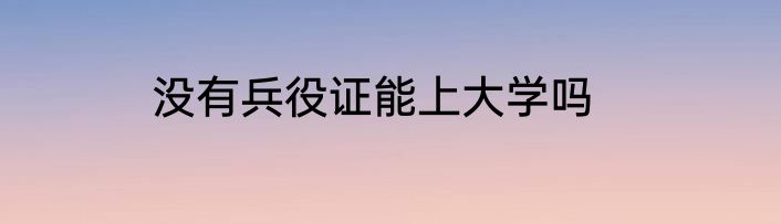 没有兵役证能上大学吗