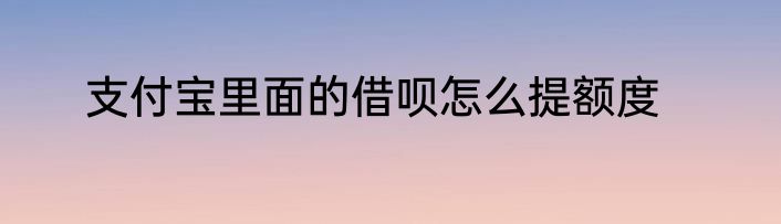 支付宝里面的借呗怎么提额度